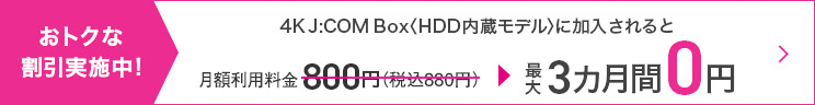 4K J:COM Box 〈HDD内蔵モデル〉に加入されると