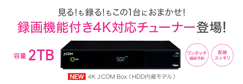 見る！録る！もこの1台におまかせ！録画機能付き4K対応チューナー登場！容量2TB 4K J:COM Box 〈HDD内蔵モデル〉