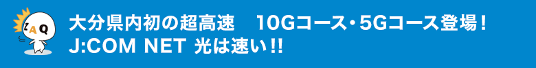 大分県内初の超高速　10Gコース・5Gコース登場！J:COM NET 光は早い!!