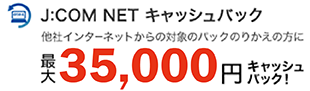 J:COM NET キャッシュバック 他社インターネットからの対象のパックのりかえの方に 最大35,000円キャッシュバック！