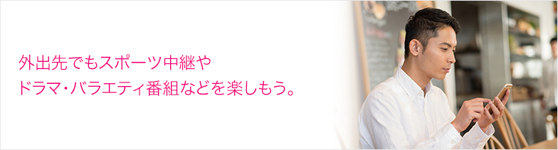 外出先でもスポーツ中継やドラマ・バラエティ番組などを楽しもう。