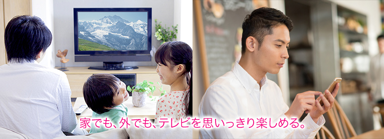 家でも、外でも、思いっきりテレビを楽しめる。